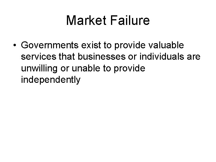 Market Failure • Governments exist to provide valuable services that businesses or individuals are