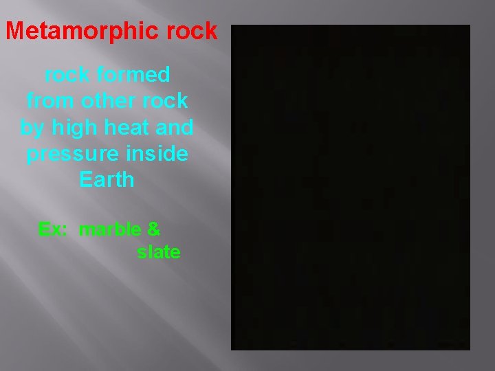 Metamorphic rock formed from other rock by high heat and pressure inside Earth Ex: