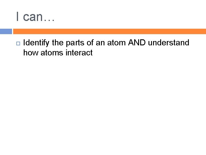 I can… Identify the parts of an atom AND understand how atoms interact 