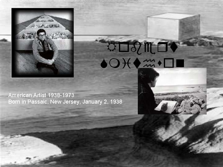 Robert Smithson American Artist 1938 -1973 Born in Passaic, New Jersey, January 2, 1938