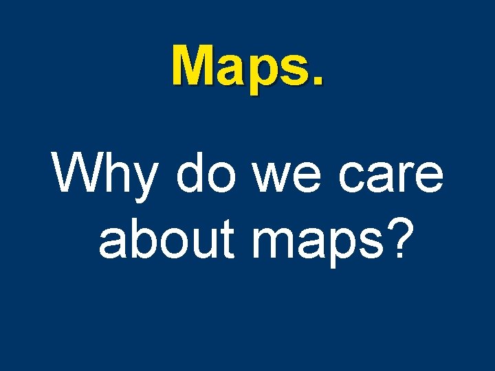 Maps. Why do we care about maps? 