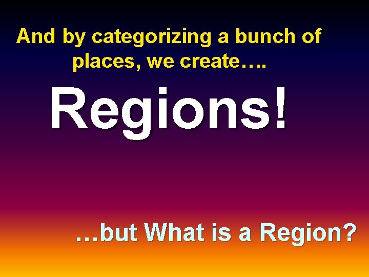 And by categorizing a bunch of places, we create…. Regions! …but What is a