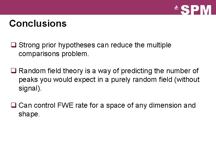Conclusions q Strong prior hypotheses can reduce the multiple comparisons problem. q Random field