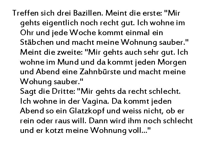 Treffen sich drei Bazillen. Meint die erste: "Mir gehts eigentlich noch recht gut. Ich