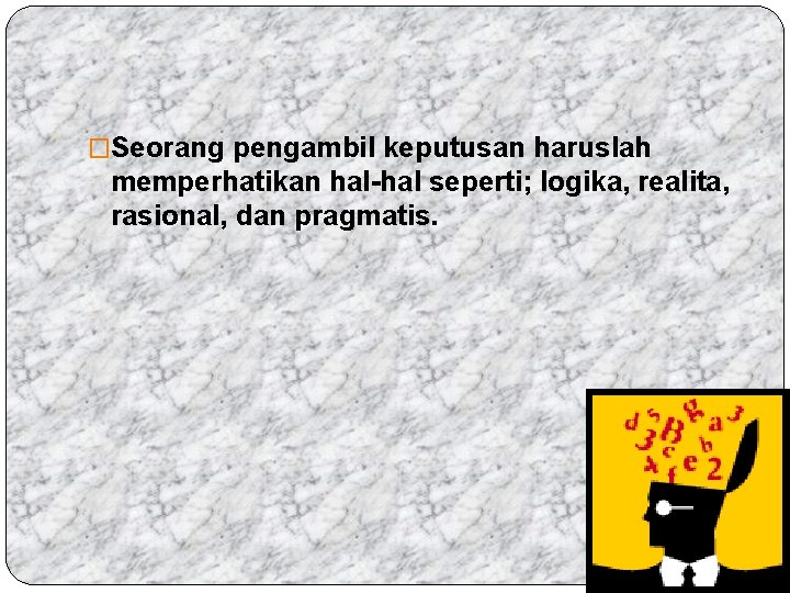 �Seorang pengambil keputusan haruslah memperhatikan hal-hal seperti; logika, realita, rasional, dan pragmatis. 
