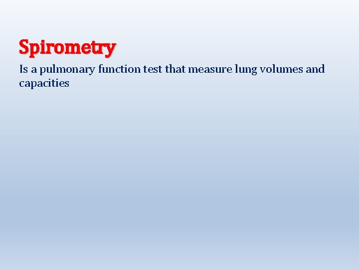 Spirometry Is a pulmonary function test that measure lung volumes and capacities 