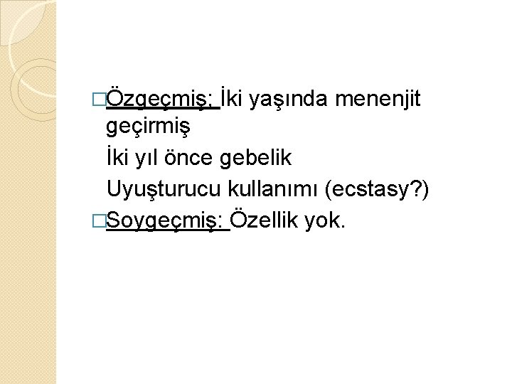 �Özgeçmiş; İki yaşında menenjit geçirmiş İki yıl önce gebelik Uyuşturucu kullanımı (ecstasy? ) �Soygeçmiş: