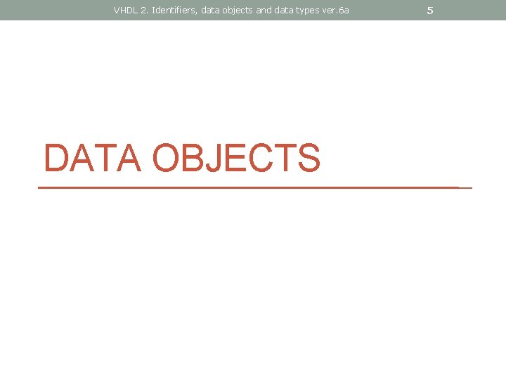VHDL 2. Identifiers, data objects and data types ver. 6 a DATA OBJECTS 5