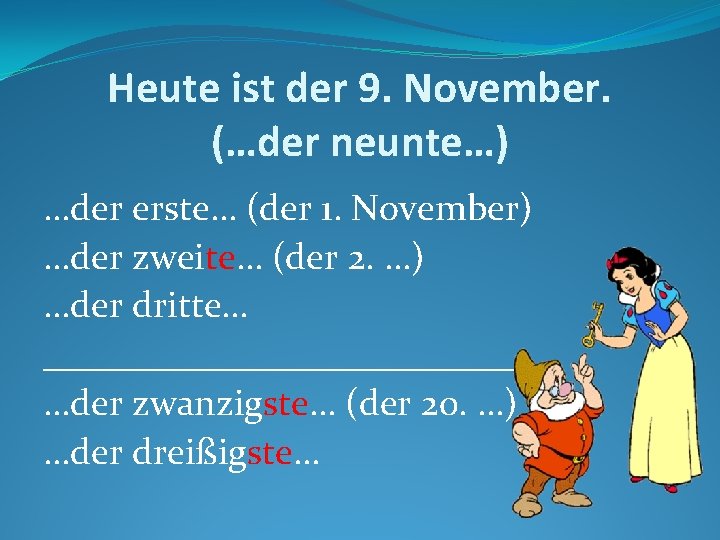 Heute ist der 9. November. (…der neunte…) …der erste… (der 1. November) …der zweite…