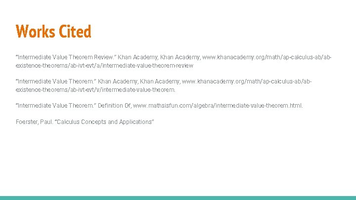 Works Cited “Intermediate Value Theorem Review. ” Khan Academy, www. khanacademy. org/math/ap-calculus-ab/abexistence-theorems/ab-ivt-evt/a/intermediate-value-theorem-review “Intermediate Value