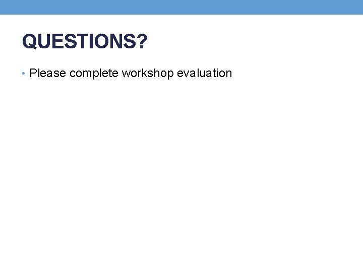 QUESTIONS? • Please complete workshop evaluation 