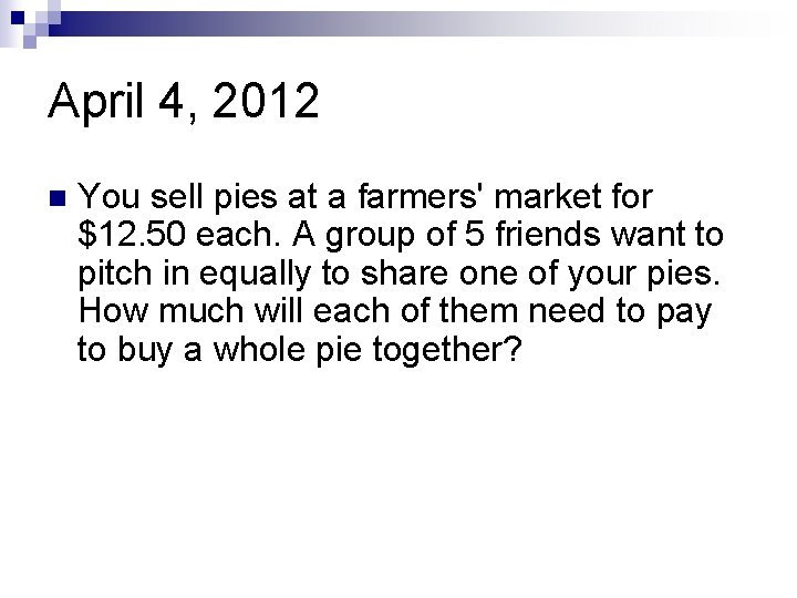 April 4, 2012 n You sell pies at a farmers' market for $12. 50