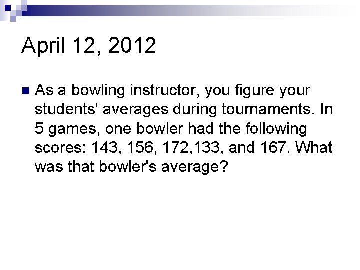 April 12, 2012 n As a bowling instructor, you figure your students' averages during