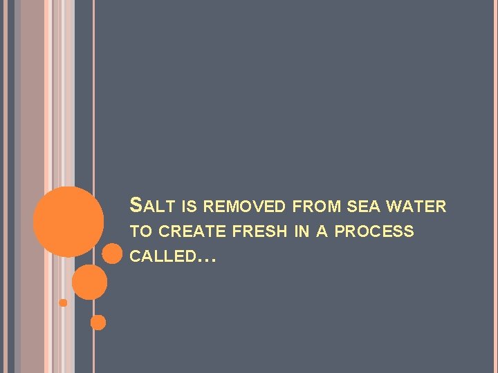 SALT IS REMOVED FROM SEA WATER TO CREATE FRESH IN A PROCESS CALLED… 