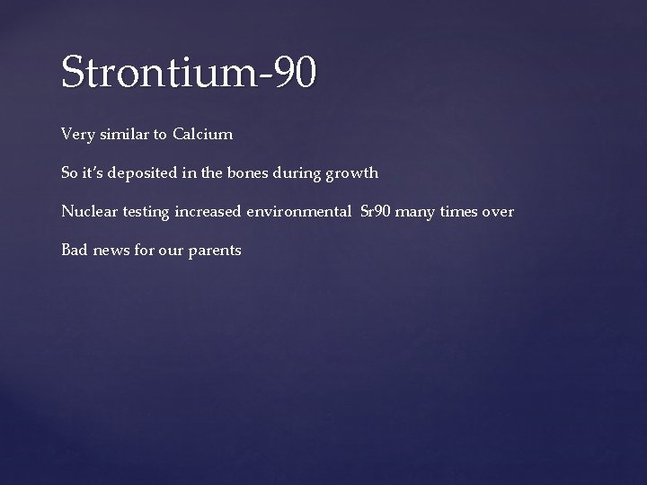 Strontium-90 Very similar to Calcium So it’s deposited in the bones during growth Nuclear