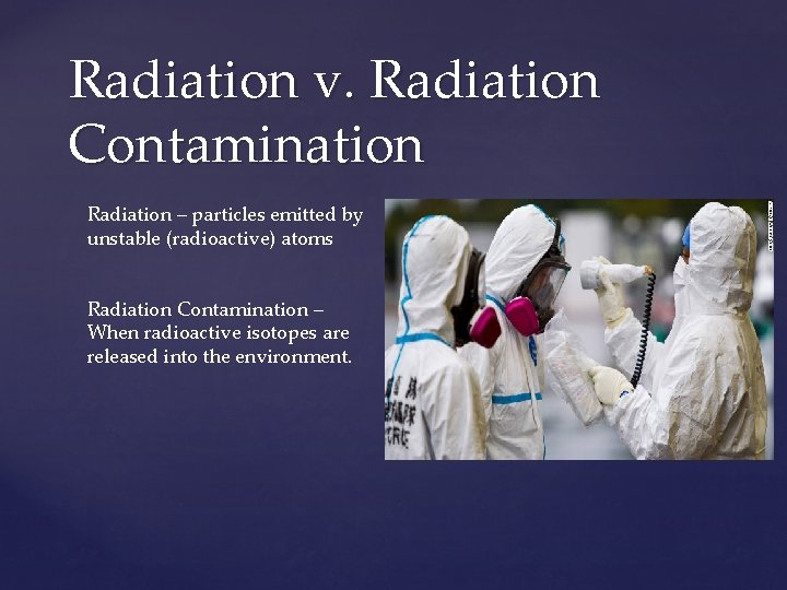 Radiation v. Radiation Contamination Radiation – particles emitted by unstable (radioactive) atoms Radiation Contamination