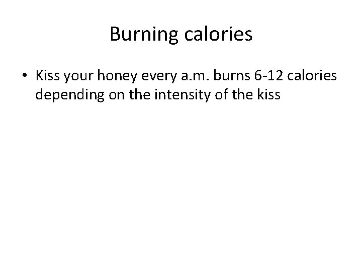 Burning calories • Kiss your honey every a. m. burns 6 -12 calories depending