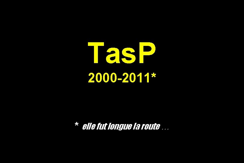 Tas. P 2000 -2011* * elle fut longue la route … 