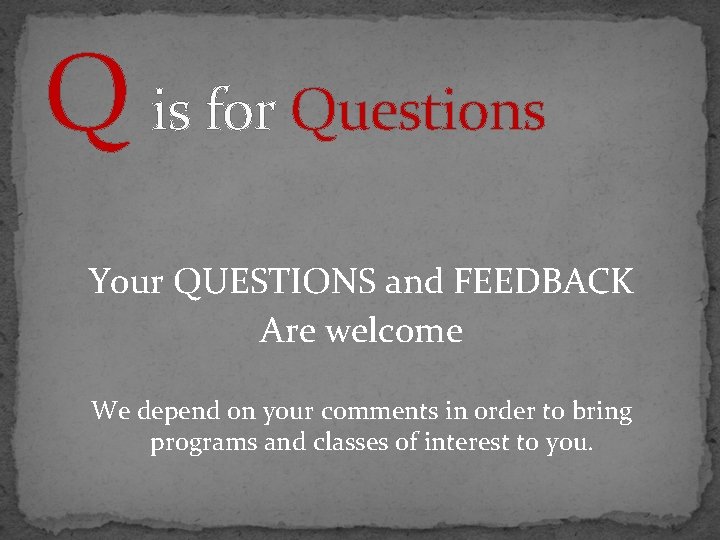 Q is for Questions Your QUESTIONS and FEEDBACK Are welcome We depend on your