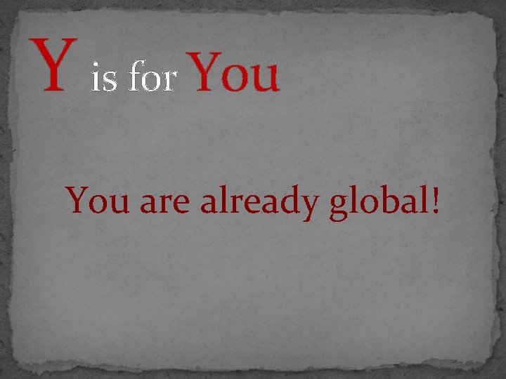 Y is for You are already global! 