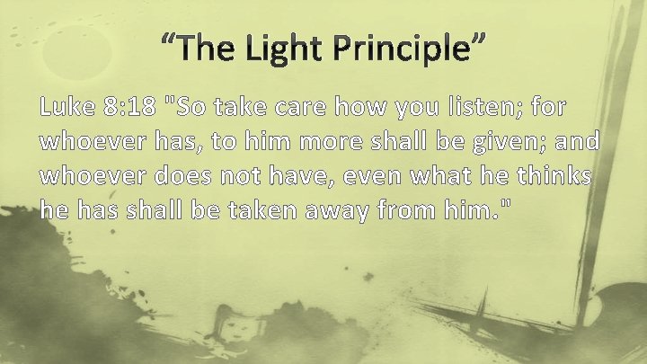 “The Light Principle” Luke 8: 18 "So take care how you listen; for whoever