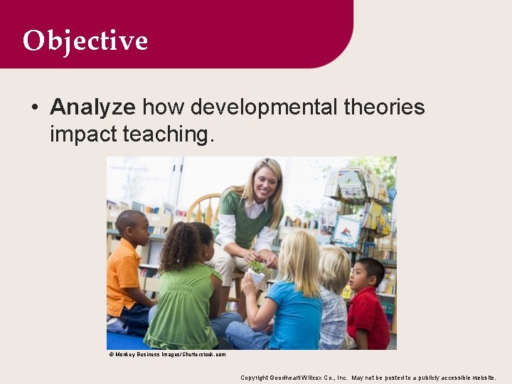 Objective • Analyze how developmental theories impact teaching. © Monkey Business Images/Shutterstock. com Copyright