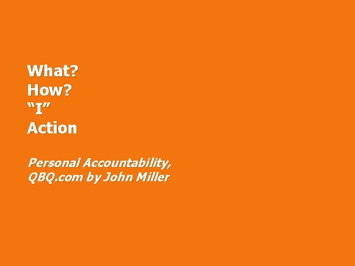 What? How? “I ” Action Personal Accountability, QBQ. com by John Miller 