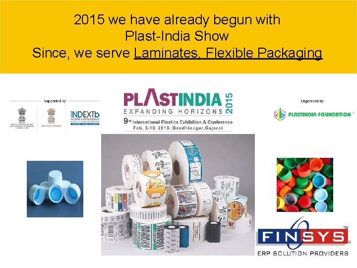 2015 we have already begun with Plast-India Show Since, we serve Laminates, Flexible Packaging