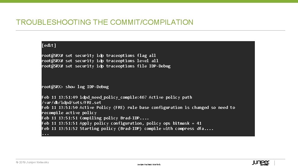 TROUBLESHOOTING THE COMMIT/COMPILATION [edit] root@SRX# set security idp traceoptions flag all root@SRX# set security