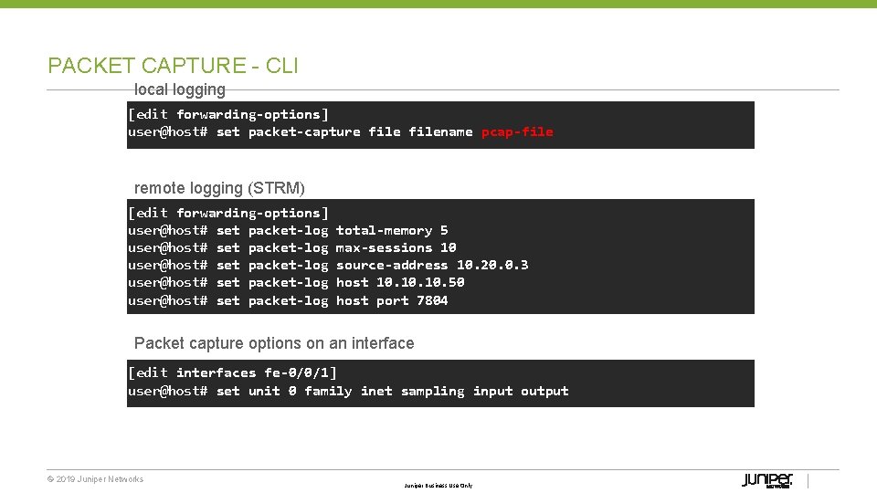 PACKET CAPTURE CLI local logging [edit forwarding-options] user@host# set packet-capture filename pcap-file remote logging