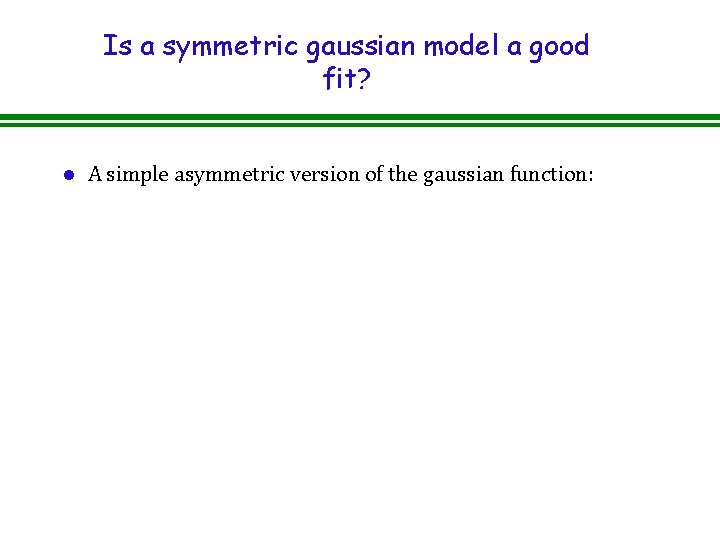 Is a symmetric gaussian model a good fit? l A simple asymmetric version of