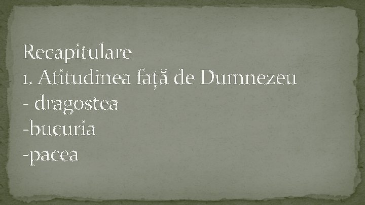 Recapitulare 1. Atitudinea față de Dumnezeu - dragostea -bucuria -pacea 