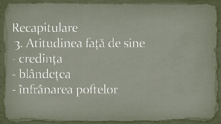 Recapitulare 3. Atitudinea față de sine - credința - blândețea - înfrânarea poftelor 