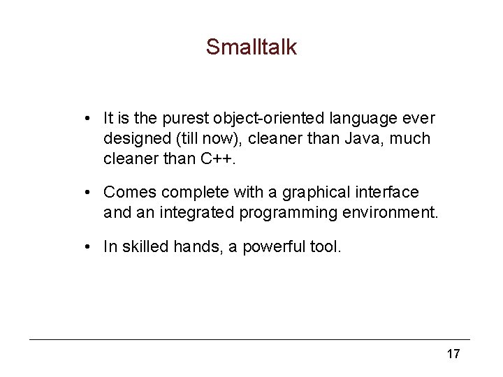 Smalltalk • It is the purest object-oriented language ever designed (till now), cleaner than
