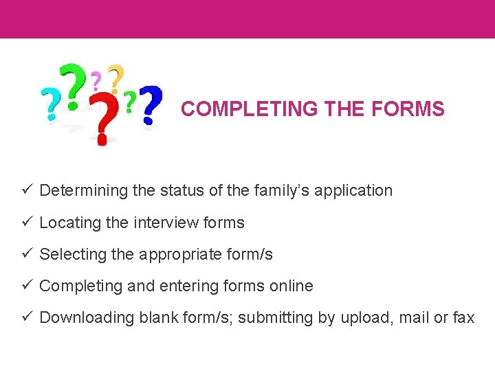 COMPLETING THE FORMS ü Determining the status of the family’s application ü Locating the