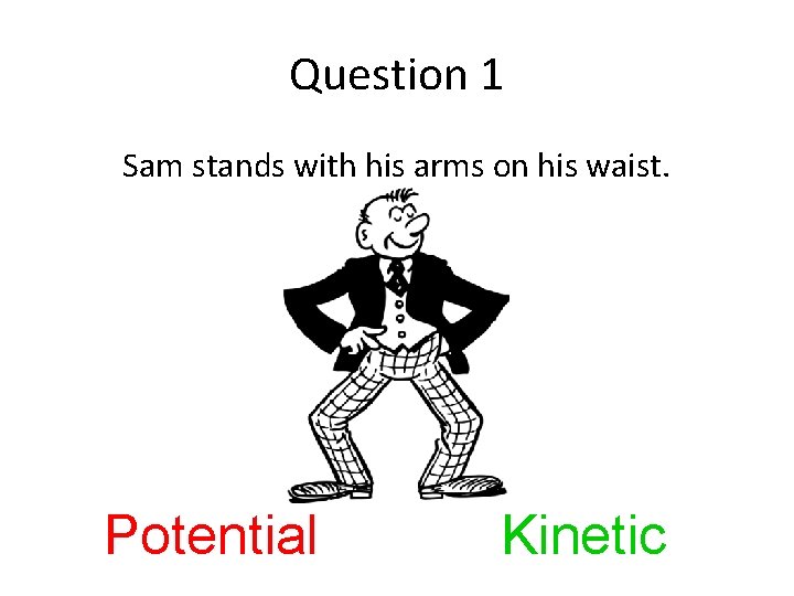 Question 1 Sam stands with his arms on his waist. Potential Kinetic 