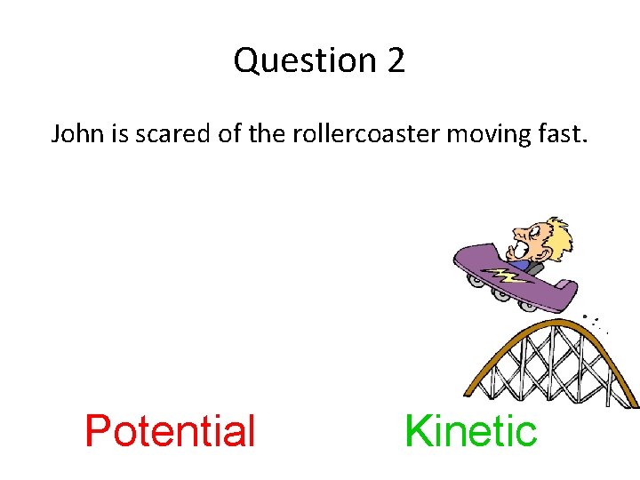 Question 2 John is scared of the rollercoaster moving fast. Potential Kinetic 