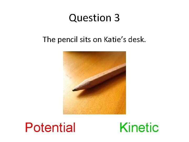 Question 3 The pencil sits on Katie’s desk. Potential Kinetic 