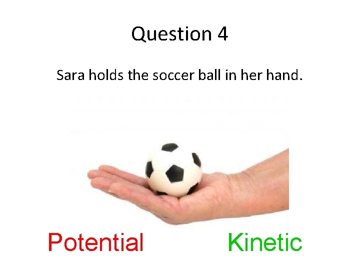 Question 4 Sara holds the soccer ball in her hand. Potential Kinetic 