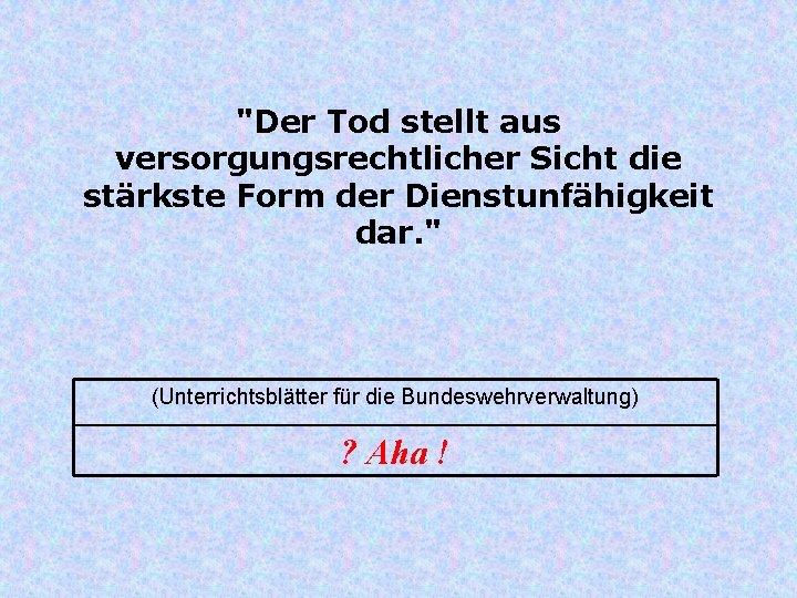 "Der Tod stellt aus versorgungsrechtlicher Sicht die stärkste Form der Dienstunfähigkeit dar. " (Unterrichtsblätter