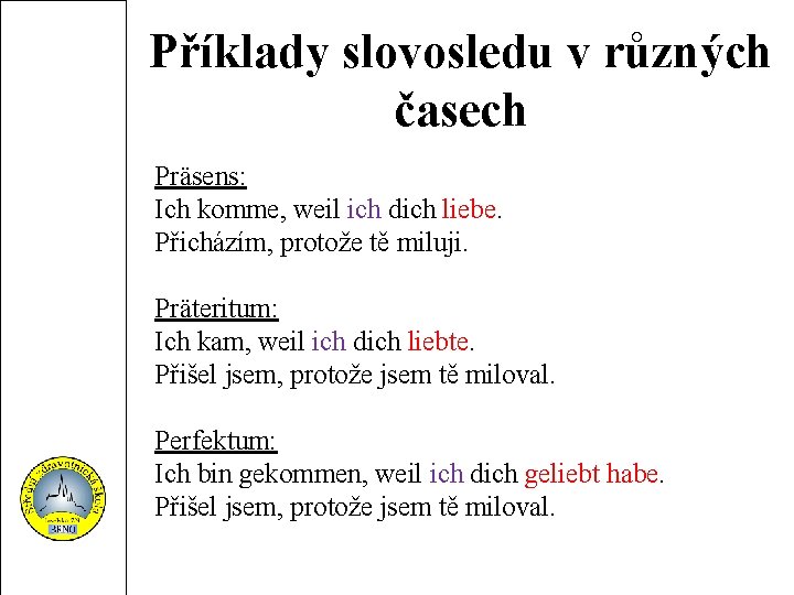 Příklady slovosledu v různých časech Präsens: Ich komme, weil ich dich liebe. Přicházím, protože