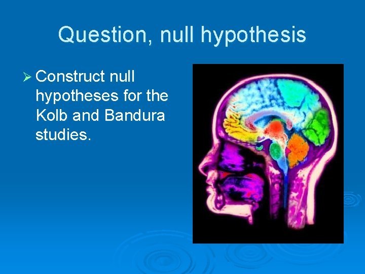 Question, null hypothesis Ø Construct null hypotheses for the Kolb and Bandura studies. 