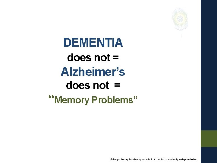 DEMENTIA does not = Alzheimer’s does not = “Memory Problems” © Teepa Snow, Positive