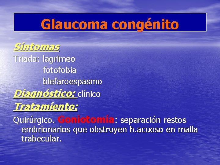 Glaucoma congénito Síntomas Triada: lagrimeo fotofobia blefaroespasmo Diagnóstico: clínico Tratamiento: Quirúrgico. Goniotomía: separación restos