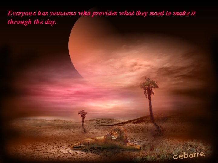 Everyone has someone who provides what they need to make it through the day.