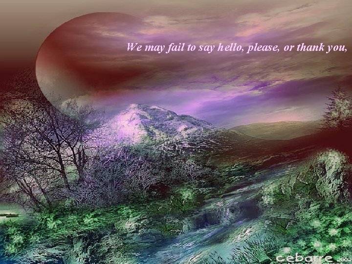 We may fail to say hello, please, or thank you, 