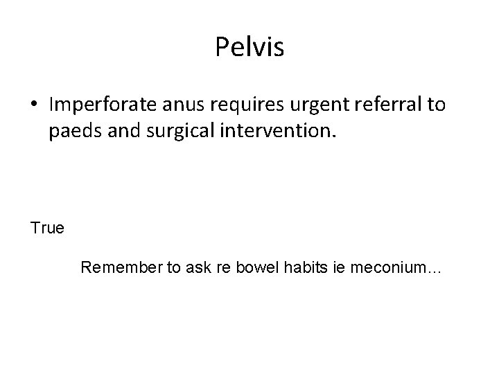 Pelvis • Imperforate anus requires urgent referral to paeds and surgical intervention. True Remember