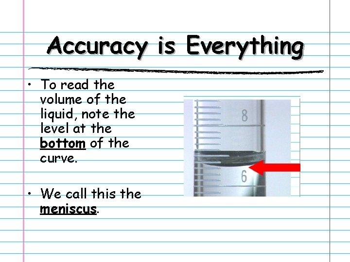 Accuracy is Everything • To read the volume of the liquid, note the level