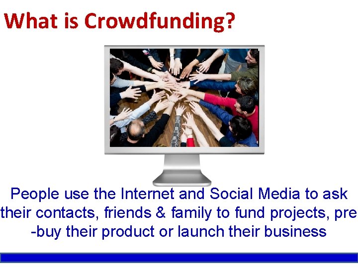 What is Crowdfunding? People use the Internet and Social Media to ask their contacts,