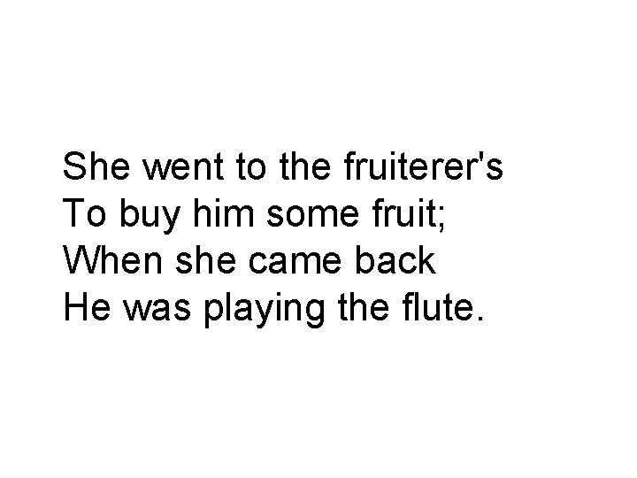 She went to the fruiterer's To buy him some fruit; When she came back